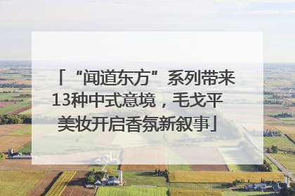 “闻道东方”系列带来13种中式意境，毛戈平美妆开启香氛新叙事
