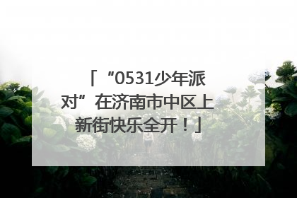 “0531少年派对”在济南市中区上新街快乐全开！