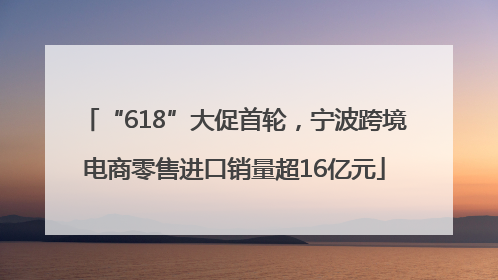 “618”大促首轮，宁波跨境电商零售进口销量超16亿元