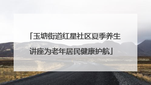 玉塘街道红星社区夏季养生讲座为老年居民健康护航