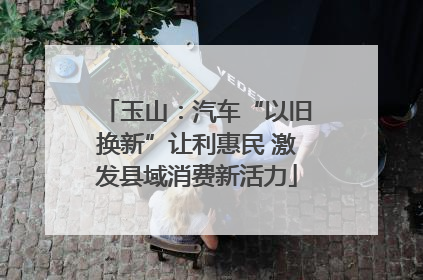 玉山：汽车“以旧换新”让利惠民 激发县域消费新活力