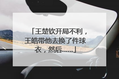 王楚钦开局不利，王皓带他去换了件球衣，然后……