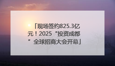 现场签约825.3亿元！2025“投资成都”全球招商大会开幕