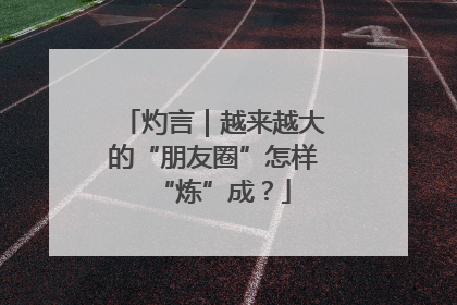 灼言｜越来越大的“朋友圈”怎样“炼”成？