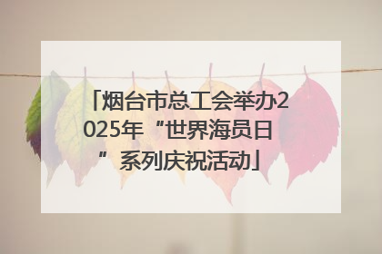 烟台市总工会举办2025年“世界海员日”系列庆祝活动