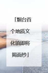 烟台首个地质文化镇即将揭面纱