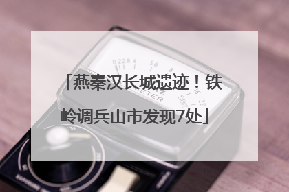 燕秦汉长城遗迹！铁岭调兵山市发现7处