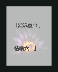 爱筑童心，情暖六一