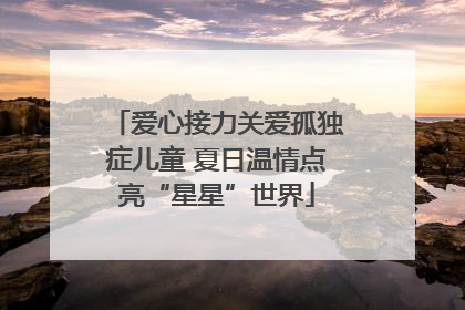 爱心接力关爱孤独症儿童 夏日温情点亮“星星”世界