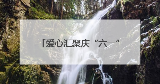 爱心汇聚庆“六一”，情暖童心共成长