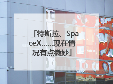 特斯拉、SpaceX……现在情况有点微妙