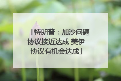 特朗普：加沙问题协议接近达成 美伊协议有机会达成