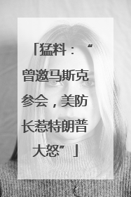 猛料：“曾邀马斯克参会，美防长惹特朗普大怒”