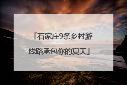 石家庄9条乡村游线路承包你的夏天