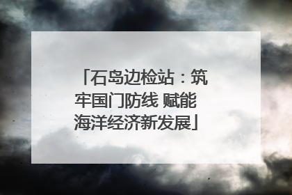 石岛边检站：筑牢国门防线 赋能海洋经济新发展