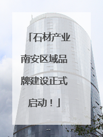 石材产业南安区域品牌建设正式启动！