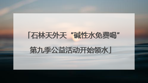 石林天外天“碱性水免费喝” 第九季公益活动开始领水