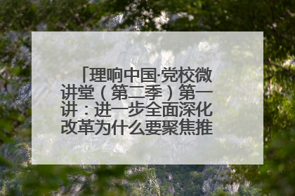 理响中国·党校微讲堂（第二季）第一讲：进一步全面深化改革为什么要聚焦推进中国式现代化