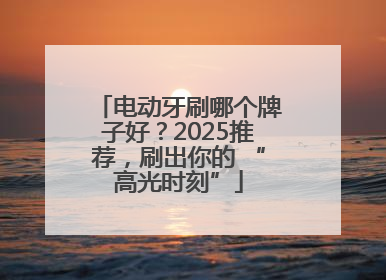电动牙刷哪个牌子好？2025推荐，刷出你的 “高光时刻”