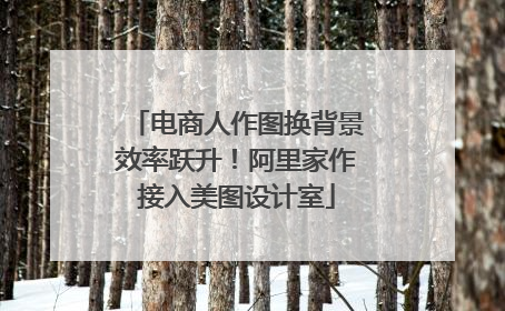 电商人作图换背景效率跃升！阿里家作接入美图设计室
