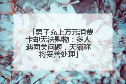 男子充上万元消费卡却无法购物：多人遇同类问题，天猫称将妥善处理