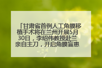 甘肃省首例人工角膜移植手术将在兰州开展5月30日，李绍伟教授赴兰亲自主刀，开启角膜盲患者复明新纪元