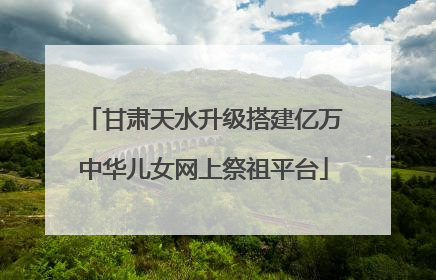 甘肃天水升级搭建亿万中华儿女网上祭祖平台