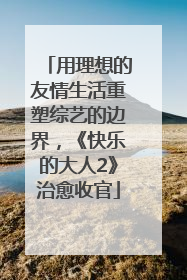 用理想的友情生活重塑综艺的边界，《快乐的大人2》治愈收官