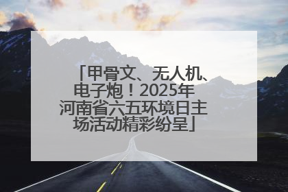 甲骨文、无人机、电子炮！2025年河南省六五环境日主场活动精彩纷呈