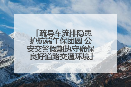 疏导车流排隐患 护航端午保团圆 公安交警假期执守确保良好道路交通环境