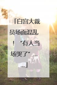 白宫大裁员场面混乱！“有人当场哭了”……