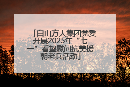 白山方大集团党委开展2025年“七一”看望慰问抗美援朝老兵活动