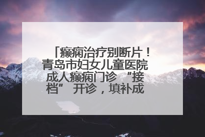 癫痫治疗别断片！青岛市妇女儿童医院成人癫痫门诊 “接档” 开诊，填补成年延续治疗空白