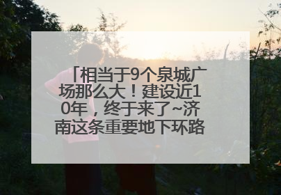相当于9个泉城广场那么大！建设近10年，终于来了~济南这条重要地下环路将开始试运行→