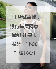 盐城盐都：银行基层网点赋能 社保卡服务 “下沉”暖民心