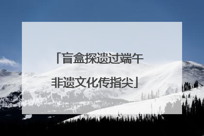 盲盒探遗过端午 非遗文化传指尖