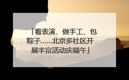 看表演、做手工、包粽子……北京多社区开展丰富活动庆端午