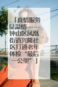真情服务显温情——钟山区凤凰街道兴隆社区打通老年体检“最后一公里”