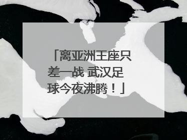 离亚洲王座只差一战 武汉足球今夜沸腾！