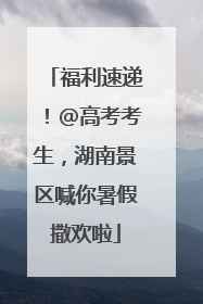 福利速递！@高考考生，湖南景区喊你暑假撒欢啦