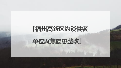福州高新区约谈供餐单位聚焦隐患整改