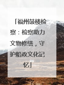 福州鼓楼检察：检察助力文物修缮，守护船政文化记忆