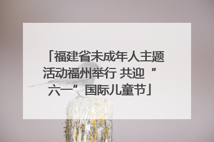 福建省未成年人主题活动福州举行 共迎“六一”国际儿童节