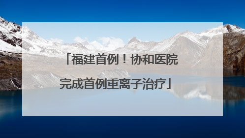 福建首例！协和医院完成首例重离子治疗