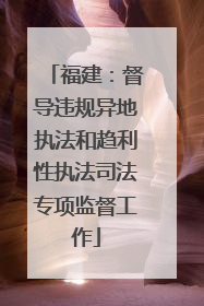 福建：督导违规异地执法和趋利性执法司法专项监督工作