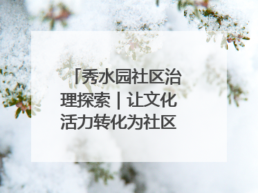 秀水园社区治理探索｜让文化活力转化为社区治理动力
