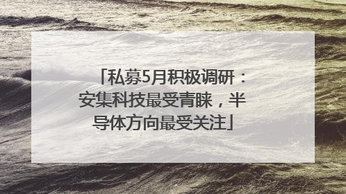 私募5月积极调研：安集科技最受青睐，半导体方向最受关注