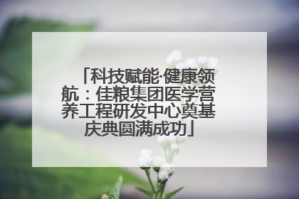 科技赋能·健康领航：佳粮集团医学营养工程研发中心奠基庆典圆满成功
