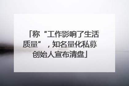 称“工作影响了生活质量”，知名量化私募创始人宣布清盘
