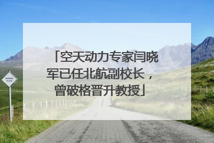 空天动力专家闫晓军已任北航副校长，曾破格晋升教授